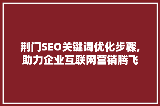 荆门SEO关键词优化步骤,助力企业互联网营销腾飞