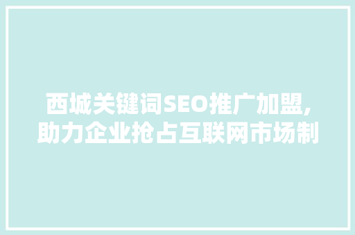 西城关键词SEO推广加盟,助力企业抢占互联网市场制高点