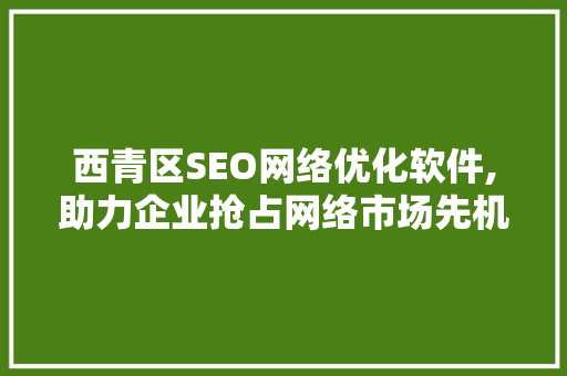 西青区SEO网络优化软件,助力企业抢占网络市场先机  第1张