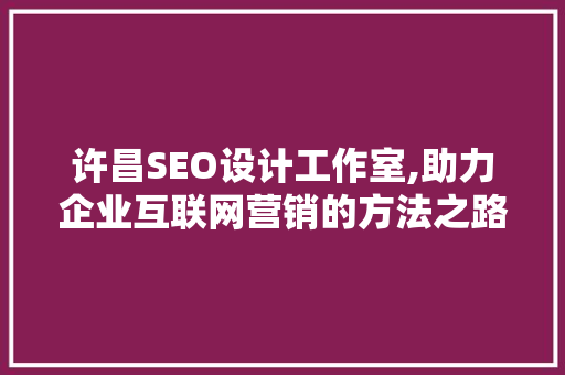 许昌SEO设计工作室,助力企业互联网营销的方法之路