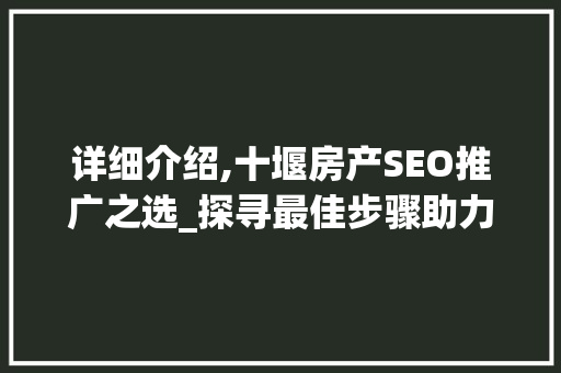 详细介绍,十堰房产SEO推广之选_探寻最佳步骤助力企业腾飞