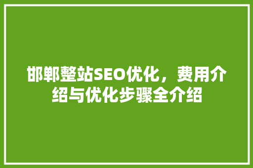 邯郸整站SEO优化，费用介绍与优化步骤全介绍