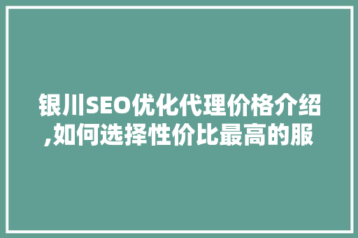 银川SEO优化代理价格介绍,如何选择性价比最高的服务