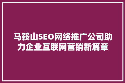 马鞍山SEO网络推广公司助力企业互联网营销新篇章