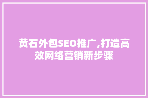 黄石外包SEO推广,打造高效网络营销新步骤