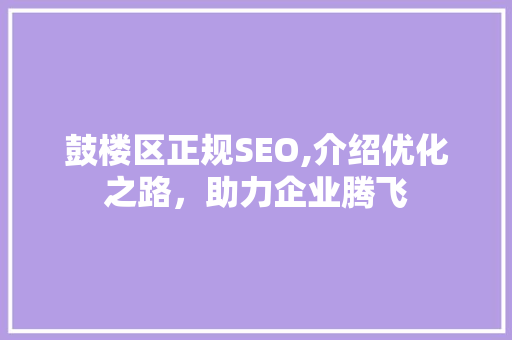 鼓楼区正规SEO,介绍优化之路，助力企业腾飞