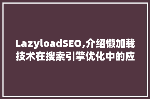 LazyloadSEO,介绍懒加载技术在搜索引擎优化中的应用与价值