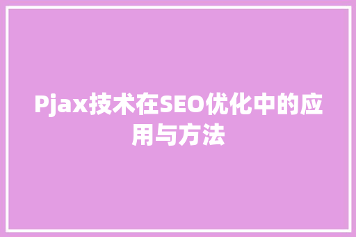 Pjax技术在SEO优化中的应用与方法