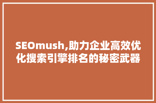 SEOmush,助力企业高效优化搜索引擎排名的秘密武器  第1张