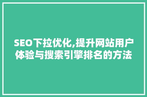SEO下拉优化,提升网站用户体验与搜索引擎排名的方法