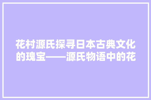 花村源氏探寻日本古典文化的瑰宝——源氏物语中的花村世界