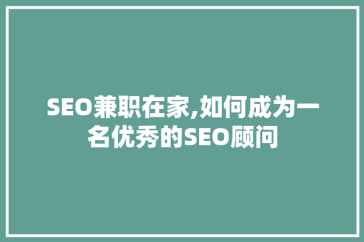 SEO兼职在家,如何成为一名优秀的SEO顾问