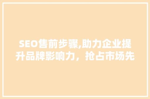 SEO售前步骤,助力企业提升品牌影响力，抢占市场先机
