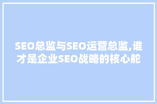 SEO总监与SEO运营总监,谁才是企业SEO战略的核心舵手