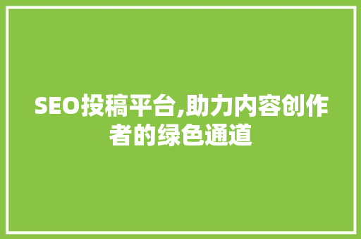 SEO投稿平台,助力内容创作者的绿色通道