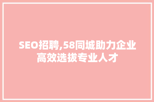 SEO招聘,58同城助力企业高效选拔专业人才