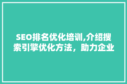SEO排名优化培训,介绍搜索引擎优化方法，助力企业网站脱颖而出