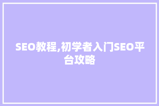 SEO教程,初学者入门SEO平台攻略
