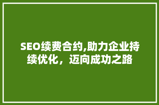 SEO续费合约,助力企业持续优化，迈向成功之路