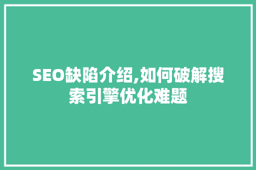 SEO缺陷介绍,如何破解搜索引擎优化难题