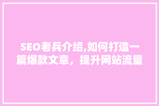 SEO老兵介绍,如何打造一篇爆款文章，提升网站流量与排名