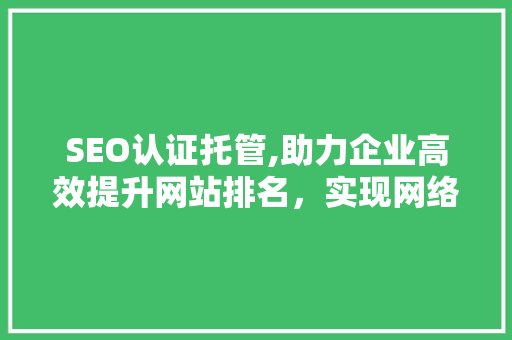 SEO认证托管,助力企业高效提升网站排名，实现网络营销新突破