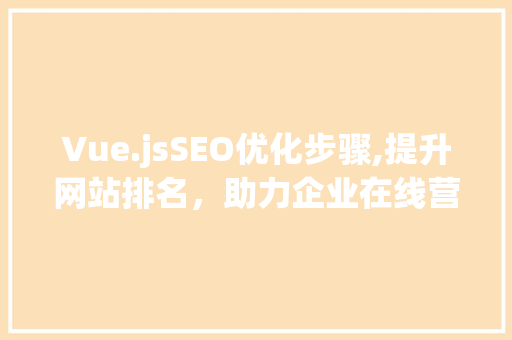Vue.jsSEO优化步骤,提升网站排名，助力企业在线营销
