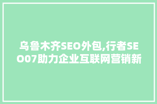乌鲁木齐SEO外包,行者SEO07助力企业互联网营销新篇章