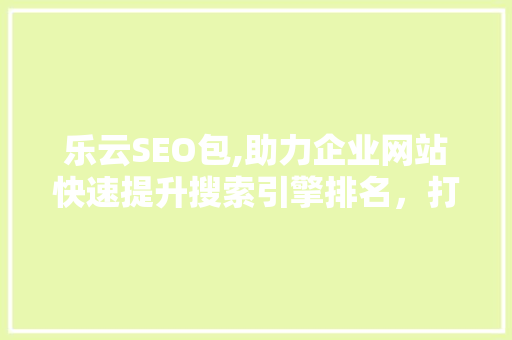 乐云SEO包,助力企业网站快速提升搜索引擎排名，打造高效营销步骤