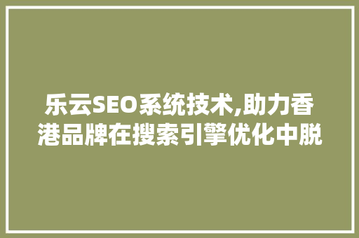 乐云SEO系统技术,助力香港品牌在搜索引擎优化中脱颖而出