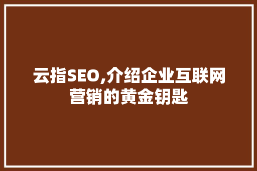 云指SEO,介绍企业互联网营销的黄金钥匙  第1张