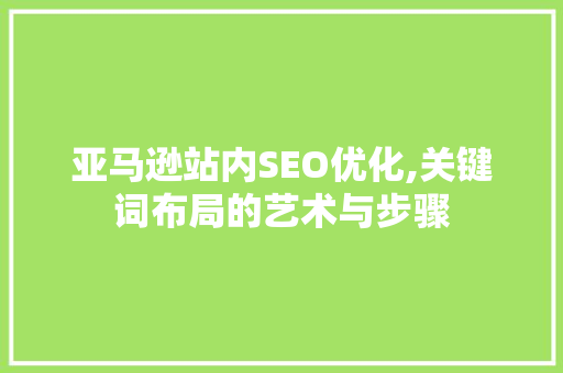 亚马逊站内SEO优化,关键词布局的艺术与步骤