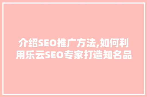 介绍SEO推广方法,如何利用乐云SEO专家打造知名品牌