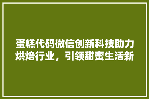 蛋糕代码微信创新科技助力烘焙行业，引领甜蜜生活新潮流