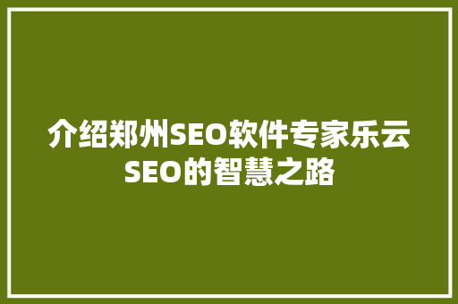 介绍郑州SEO软件专家乐云SEO的智慧之路
