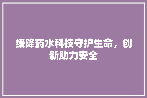 缓降药水科技守护生命，创新助力安全