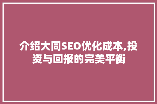 介绍大同SEO优化成本,投资与回报的完美平衡