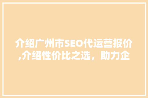 介绍广州市SEO代运营报价,介绍性价比之选，助力企业腾飞