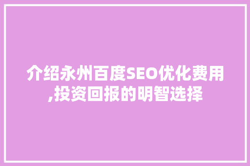 介绍永州百度SEO优化费用,投资回报的明智选择