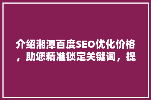 介绍湘潭百度SEO优化价格，助您精准锁定关键词，提升企业在线竞争力