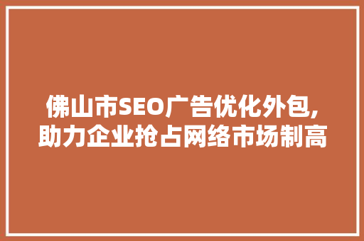 佛山市SEO广告优化外包,助力企业抢占网络市场制高点
