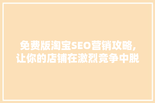 免费版淘宝SEO营销攻略,让你的店铺在激烈竞争中脱颖而出