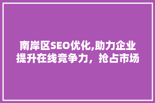 南岸区SEO优化,助力企业提升在线竞争力，抢占市场先机  第1张