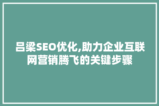 吕梁SEO优化,助力企业互联网营销腾飞的关键步骤