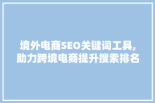 境外电商SEO关键词工具,助力跨境电商提升搜索排名的秘密武器