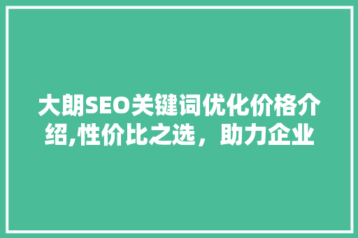 大朗SEO关键词优化价格介绍,性价比之选，助力企业腾飞