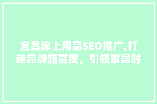 宜昌床上用品SEO推广,打造品牌新高度，引领家居时尚潮流
