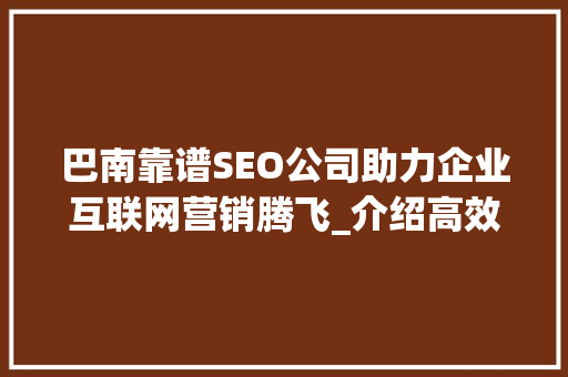 巴南靠谱SEO公司助力企业互联网营销腾飞_介绍高效SEO步骤  第1张