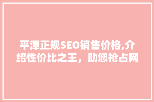 平潭正规SEO销售价格,介绍性价比之王，助您抢占网络市场制高点