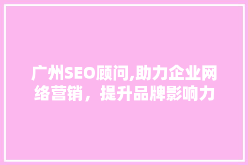 广州SEO顾问,助力企业网络营销，提升品牌影响力